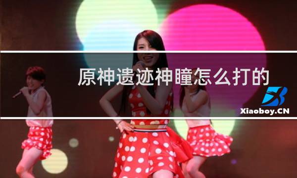 原神遗迹神瞳怎么打的