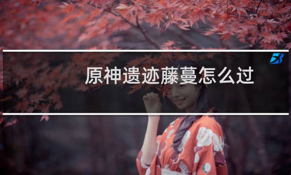 原神遗迹藤蔓怎么过