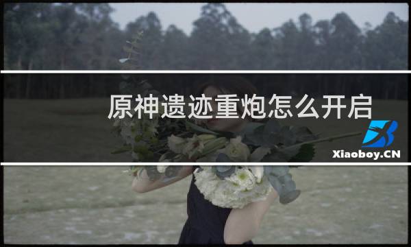 原神遗迹重炮怎么开启