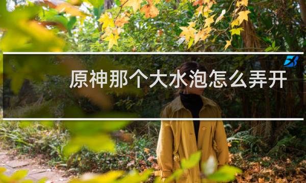 原神那个大水泡怎么弄开