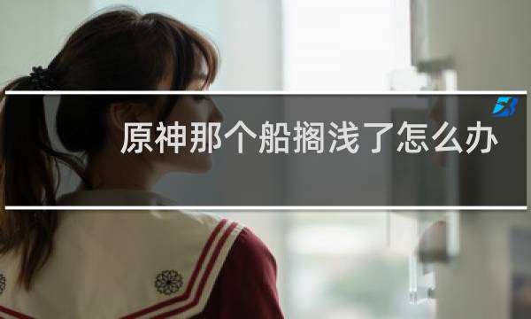 原神那个船搁浅了怎么办
