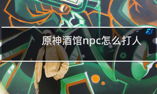 原神酒馆npc怎么打人