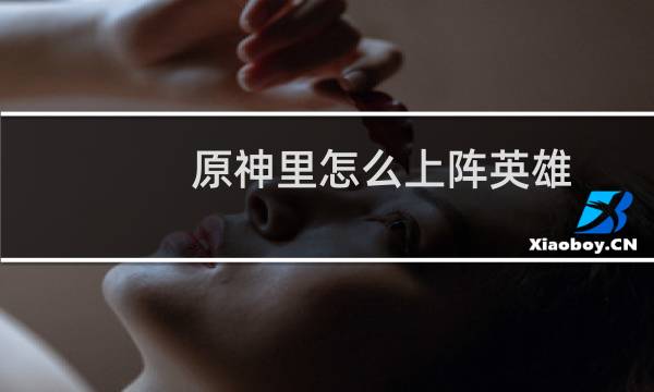 原神里怎么上阵英雄