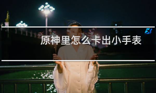 原神里怎么卡出小手表