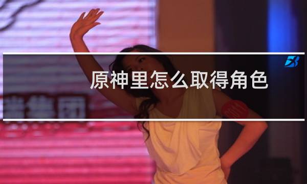 原神里怎么取得角色
