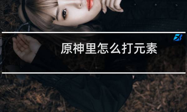 原神里怎么打元素