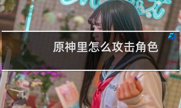 原神里怎么攻击角色