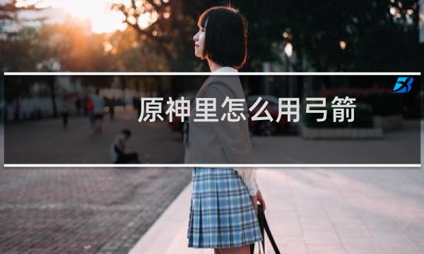 原神里怎么用弓箭