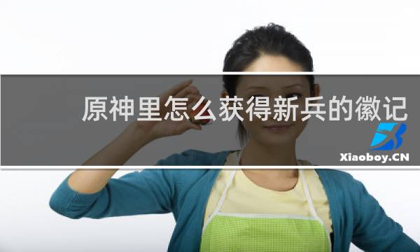 原神里怎么获得新兵的徽记