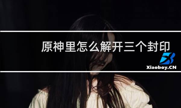 原神里怎么解开三个封印