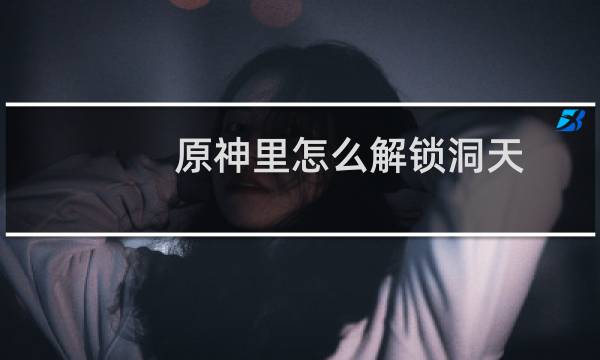 原神里怎么解锁洞天