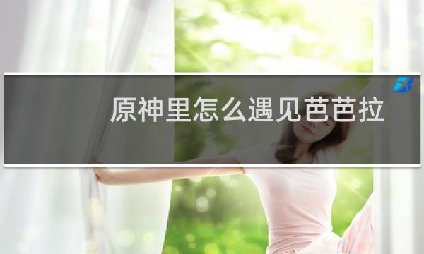原神里怎么遇见芭芭拉
