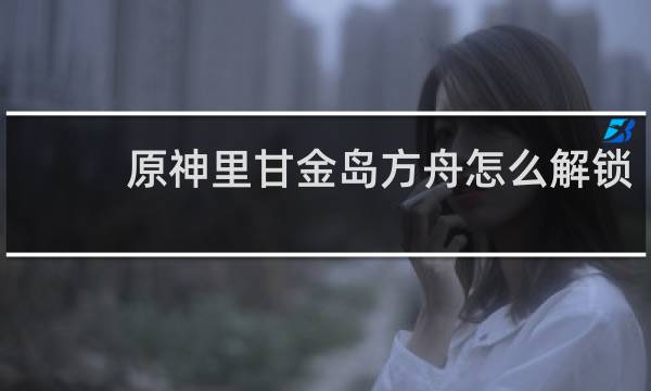 原神里甘金岛方舟怎么解锁