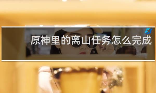 原神里的离山任务怎么完成