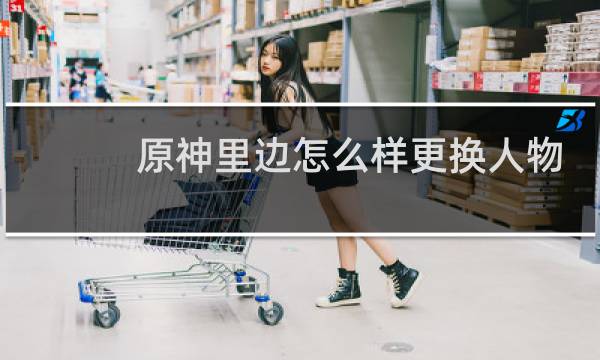 原神里边怎么样更换人物