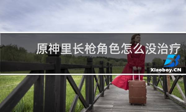 原神里长枪角色怎么没治疗