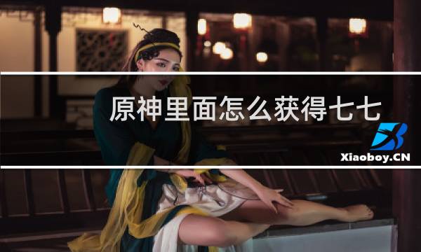 原神里面怎么获得七七