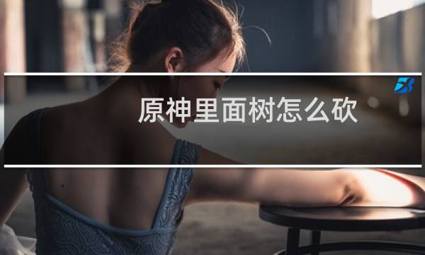 原神里面树怎么砍
