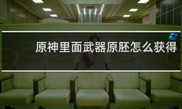 原神里面武器原胚怎么获得