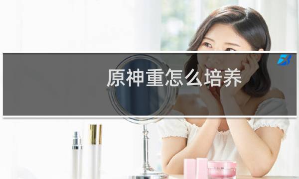 原神重怎么培养