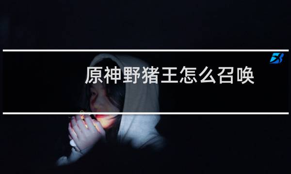 原神野猪王怎么召唤