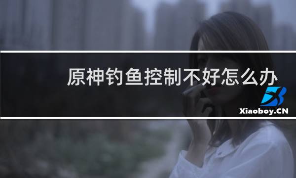 原神钓鱼控制不好怎么办