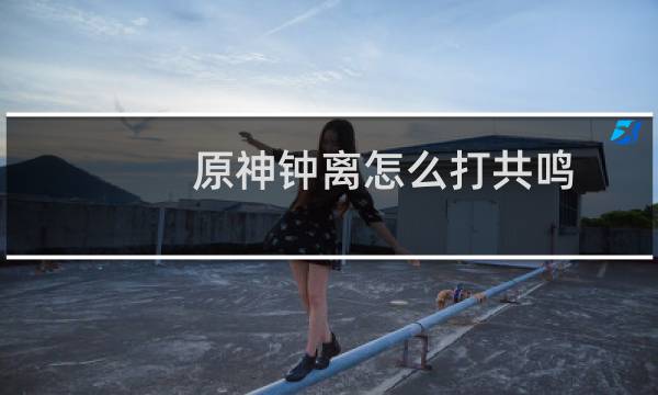 原神钟离怎么打共鸣