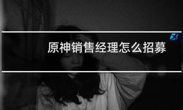 原神销售经理怎么招募