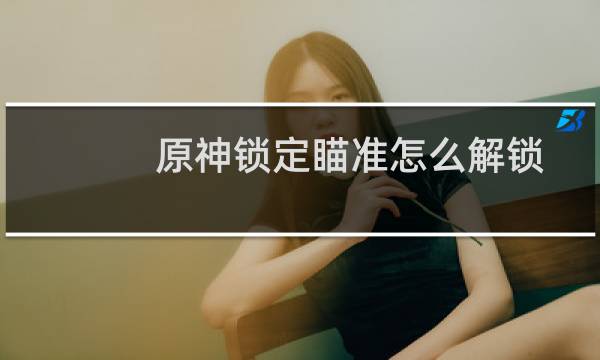 原神锁定瞄准怎么解锁
