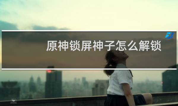 原神锁屏神子怎么解锁