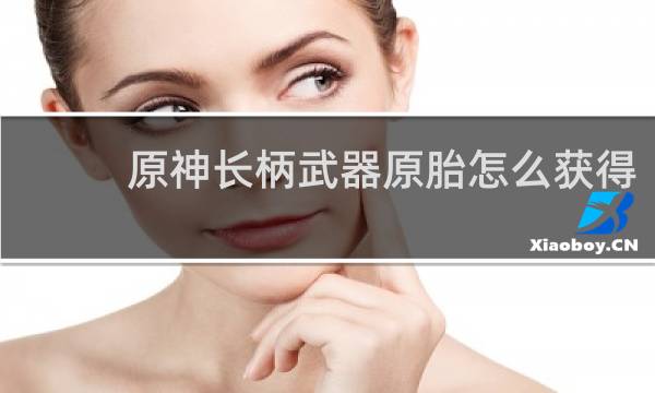 原神长柄武器原胎怎么获得