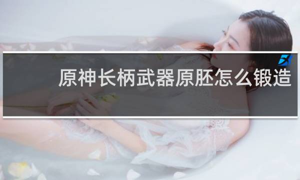 原神长柄武器原胚怎么锻造