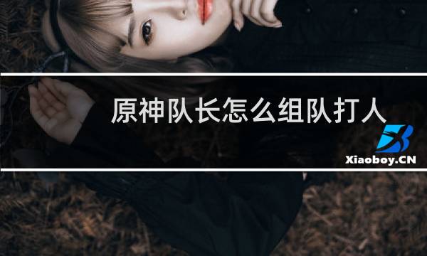 原神队长怎么组队打人