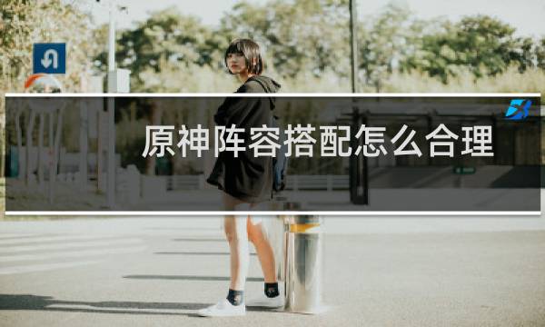原神阵容搭配怎么合理