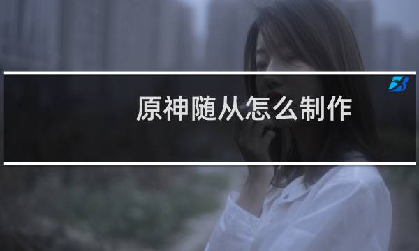 原神随从怎么制作
