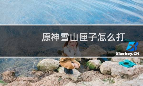 原神雪山匣子怎么打