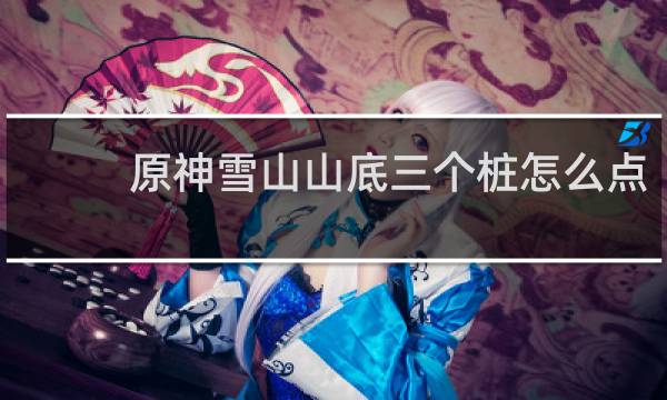 原神雪山山底三个桩怎么点