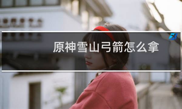 原神雪山弓箭怎么拿