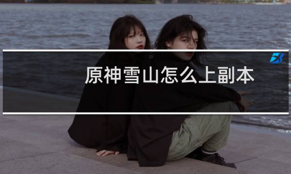 原神雪山怎么上副本