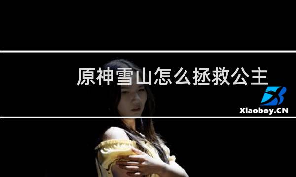 原神雪山怎么拯救公主
