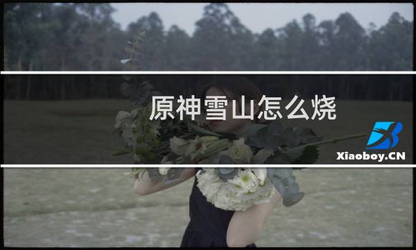 原神雪山怎么烧