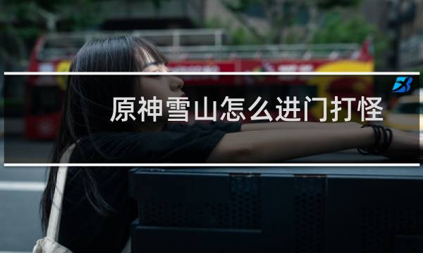 原神雪山怎么进门打怪
