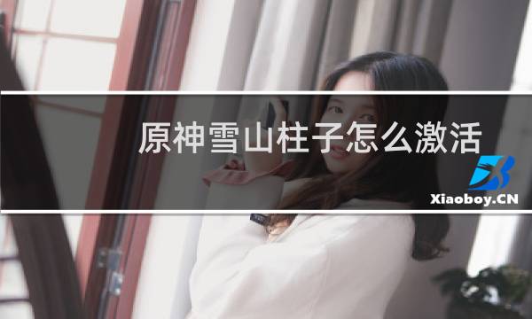 原神雪山柱子怎么激活