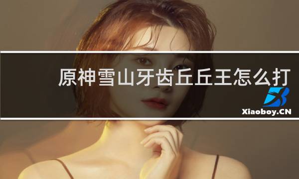 原神雪山牙齿丘丘王怎么打