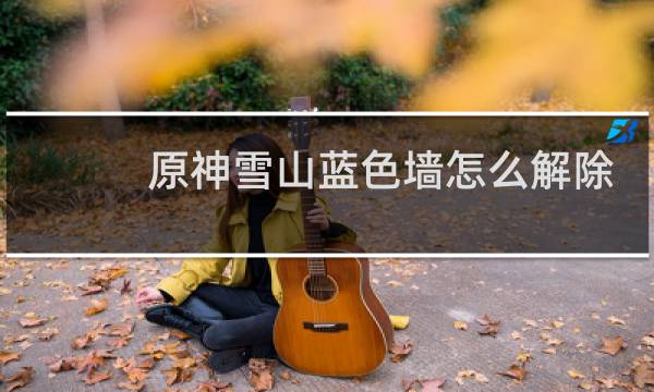 原神雪山蓝色墙怎么解除
