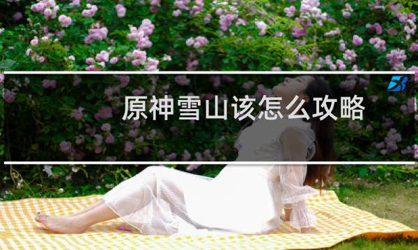 原神雪山该怎么攻略