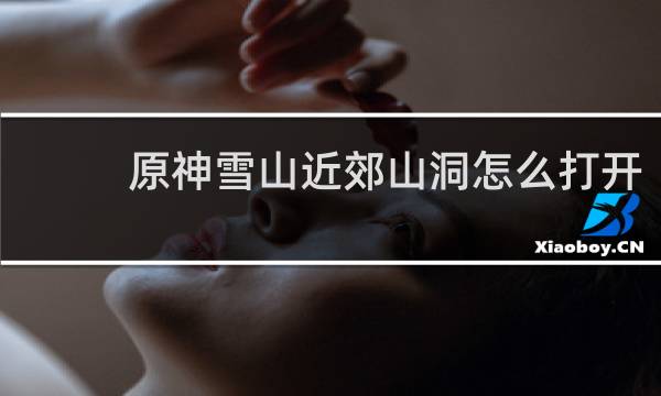 原神雪山近郊山洞怎么打开