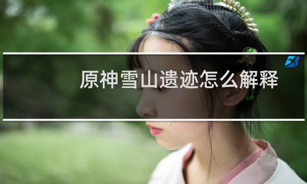 原神雪山遗迹怎么解释