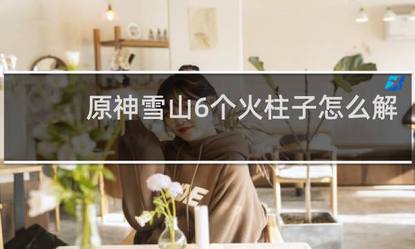 原神雪山6个火柱子怎么解
