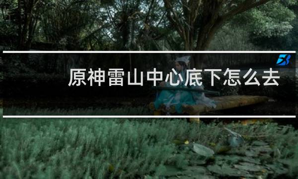原神雷山中心底下怎么去